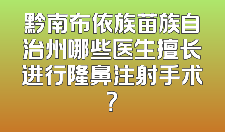 黔南布依族苗族自治州哪些医生擅长进行隆鼻注射手术？