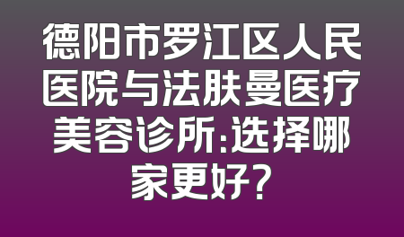 德阳市罗江区人民医院与法肤曼医疗美容诊所：选择哪家更好？