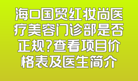 海口国贸红妆尚医疗美容门诊部是否正规？查看项目价格表及医生简介