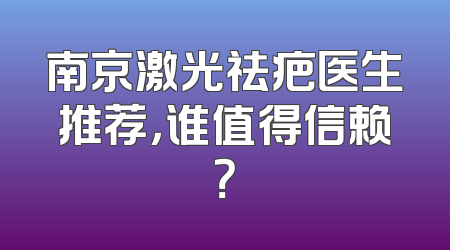 南京激光祛疤医生推荐，谁值得信赖？