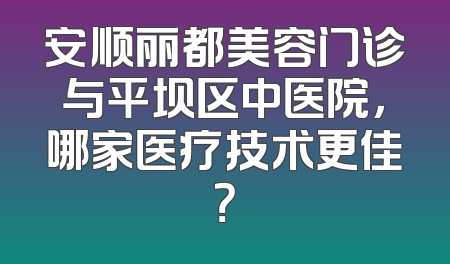 安顺丽都美容门诊与平坝区中医院，哪家医疗技术更佳？