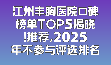 江州丰胸医院口碑榜单TOP5揭晓！推荐，2025年不参与评选排名