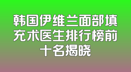韩国伊维兰面部填充术医生排行榜前十名揭晓