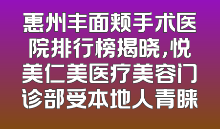 惠州丰面颊手术医院排行榜揭晓，悦美仁美医疗美容门诊部受本地人青睐