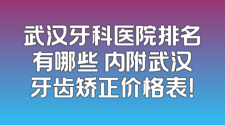 武汉牙科医院排名有哪些 内附武汉牙齿矫正价格表！