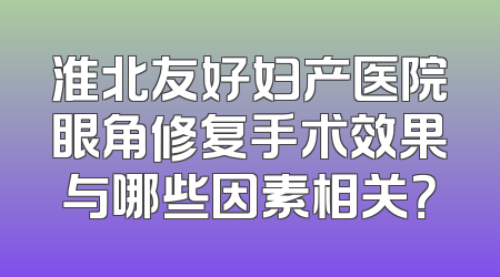 淮北友好妇产医院眼角修复手术效果与哪些因素相关？