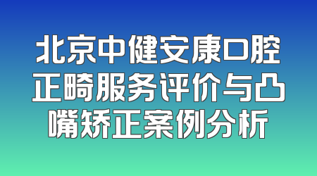 北京中健安康口腔正畸服务评价与凸嘴矫正案例分析