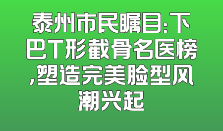泰州市民瞩目：下巴T形截骨名医榜，塑造完美脸型风潮兴起