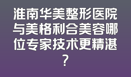 淮南华美整形医院与美格利合美容哪位专家技术更精湛？