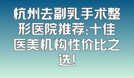 杭州去副乳手术整形医院推荐：十佳医美机构性价比之选！