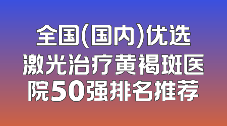 全国（国内）优选激光治疗黄褐斑医院50强排名推荐