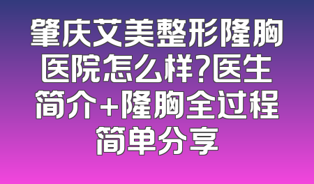 肇庆艾美整形隆胸医院怎么样？医生简介+隆胸全过程简单分享