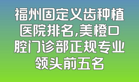 福州固定义齿种植医院排名，美橙口腔门诊部正规专业领头前五名