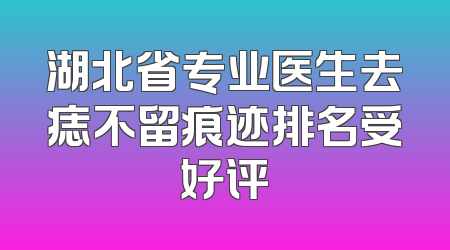 湖北省专业医生去痣不留痕迹排名受好评
