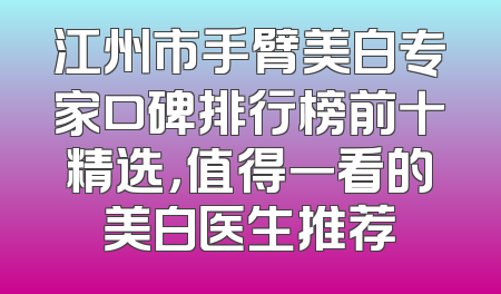 江州市手臂美白专家口碑排行榜前十精选，值得一看的美白医生推荐