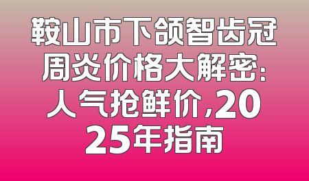 鞍山市下颌智齿冠周炎价格大解密：人气抢鲜价，2025年指南