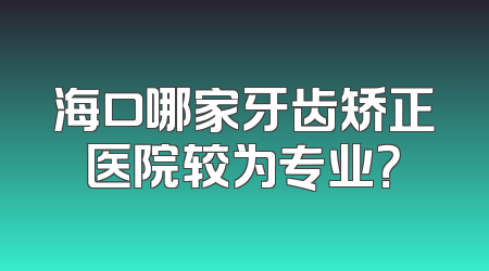海口哪家牙齿矫正医院较为专业？