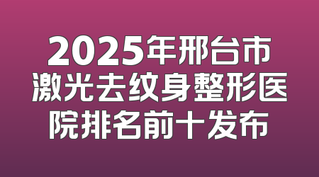 2025年邢台市激光去纹身整形医院排名前十发布
