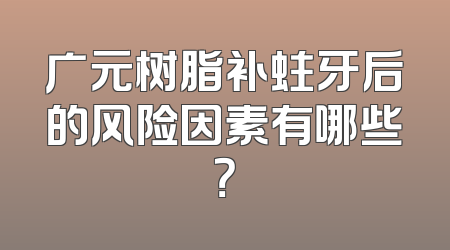 广元树脂补蛀牙后的风险因素有哪些？
