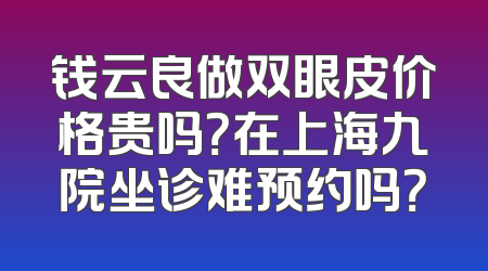 钱云良做双眼皮价格贵吗？在上海九院坐诊难预约吗？