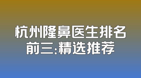 杭州隆鼻医生排名前三：精选推荐