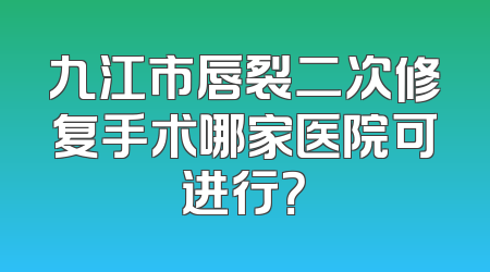 九江市唇裂二次修复手术哪家医院可进行？