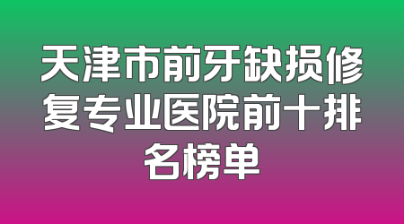 天津市前牙缺损修复专业医院前十排名榜单