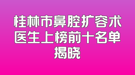 桂林市鼻腔扩容术医生上榜前十名单揭晓