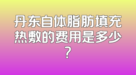 丹东自体脂肪填充热敷的费用是多少？