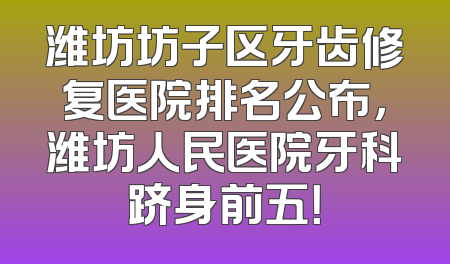潍坊坊子区牙齿修复医院排名公布，潍坊人民医院牙科跻身前五！