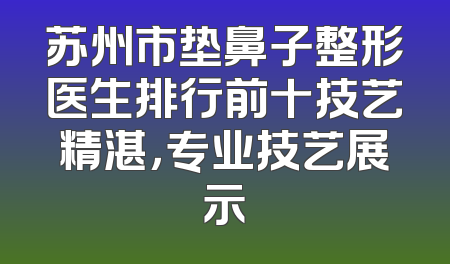 苏州市垫鼻子整形医生排行前十技艺精湛，专业技艺展示