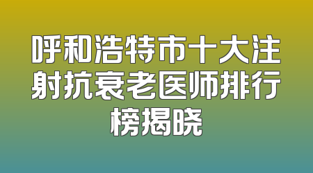呼和浩特市十大注射抗衰老医师排行榜揭晓