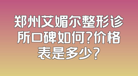 郑州艾媚尔整形诊所口碑如何？价格表是多少？