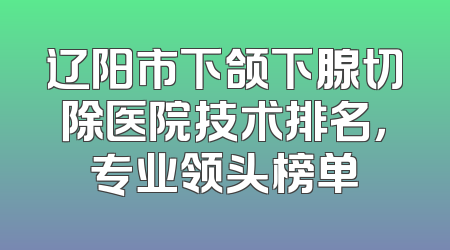 辽阳市下颌下腺切除医院技术排名，专业领头榜单