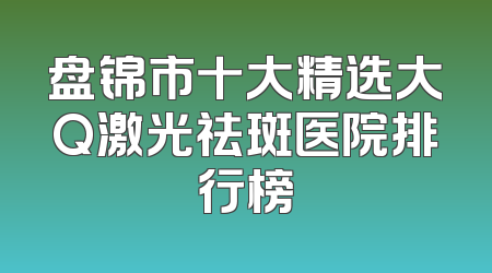 盘锦市十大精选大Q激光祛斑医院排行榜