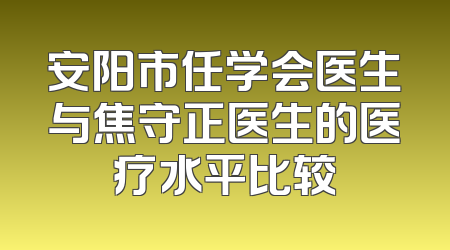 安阳市任学会医生与焦守正医生的医疗水平比较