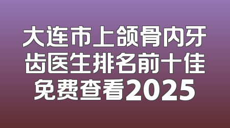 大连市上颌骨内牙齿医生排名前十佳免费查看2025