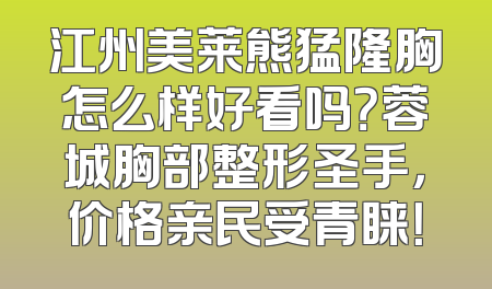江州美莱熊猛隆胸怎么样好看吗？蓉城胸部整形圣手，价格亲民受青睐！