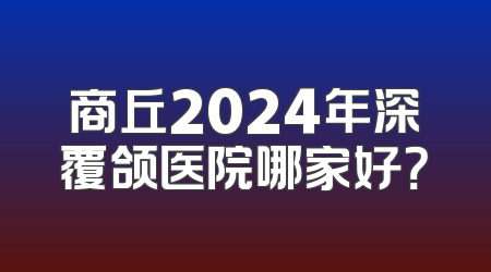 商丘2024年深覆颌医院哪家好？