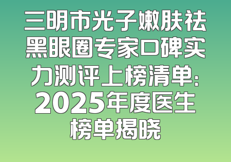 三明市光子嫩肤祛黑眼圈专家口碑实力测评上榜清单：2025年度医生榜单揭晓