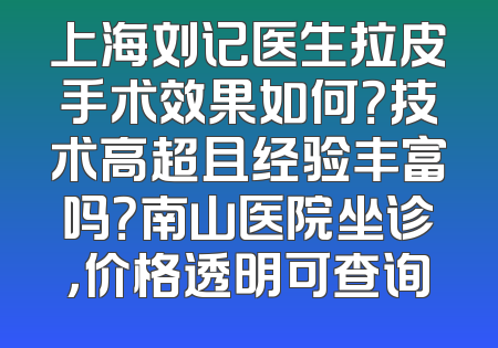 上海刘记医生拉皮手术效果如何？技术高超且经验丰富吗？南山医院坐诊，价格透明可查询
