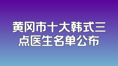 黄冈市十大韩式三点医生名单公布