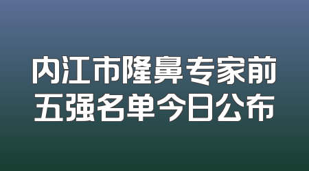 内江市隆鼻专家前五强名单今日公布