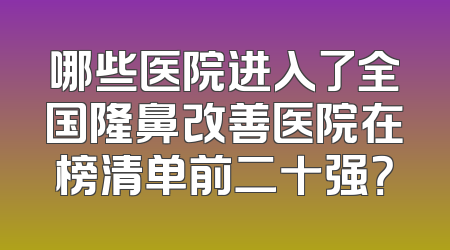 哪些医院进入了全国隆鼻改善医院在榜清单前二十强？
