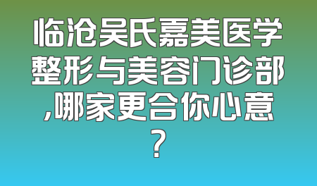 临沧吴氏嘉美医学整形与美容门诊部，哪家更合你心意？