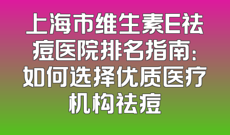 上海市维生素E祛痘医院排名指南：如何选择优质医疗机构祛痘