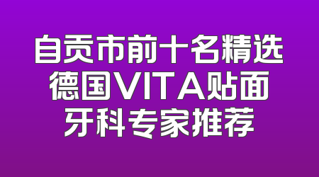 自贡市前十名精选德国VITA贴面牙科专家推荐