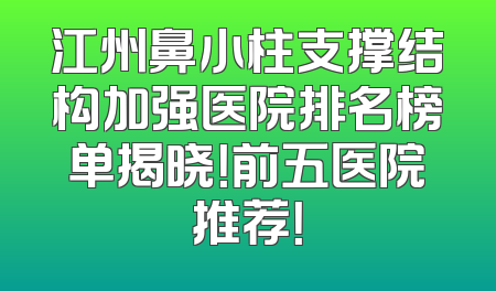 江州鼻小柱支撑结构加强医院排名榜单揭晓！前五医院推荐！