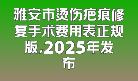 雅安市烫伤疤痕修复手术费用表正规版，2025年发布