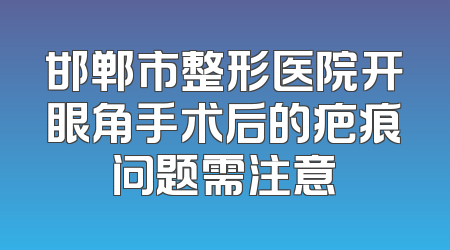 邯郸市整形医院开眼角手术后的疤痕问题需注意